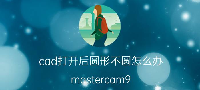 cad打开后圆形不圆怎么办 mastercam9.1画圆显示不圆？